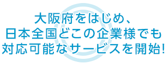 大阪府をはじめ、日本全国どこの企業様でも 対応可能なサービスを開始！